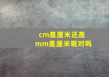 cm是厘米还是mm是厘米呢对吗