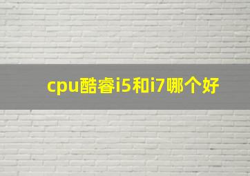 cpu酷睿i5和i7哪个好