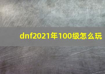 dnf2021年100级怎么玩