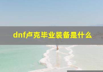 dnf卢克毕业装备是什么