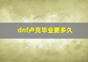 dnf卢克毕业要多久