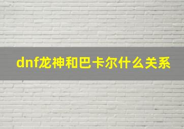 dnf龙神和巴卡尔什么关系