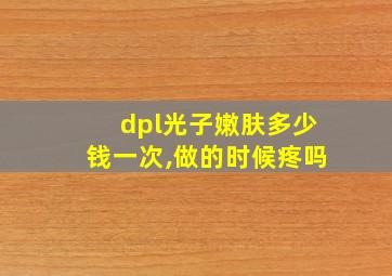 dpl光子嫩肤多少钱一次,做的时候疼吗