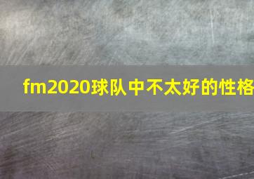 fm2020球队中不太好的性格