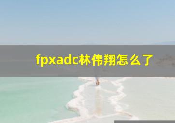 fpxadc林伟翔怎么了