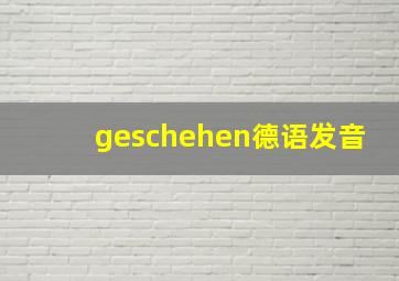 geschehen德语发音