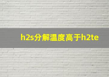 h2s分解温度高于h2te