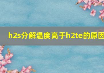 h2s分解温度高于h2te的原因