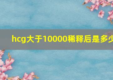 hcg大于10000稀释后是多少