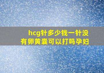 hcg针多少钱一针没有卵黄囊可以打吗孕妇