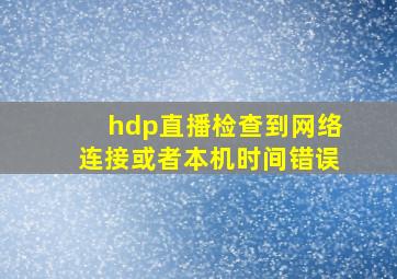 hdp直播检查到网络连接或者本机时间错误