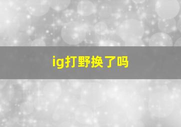 ig打野换了吗