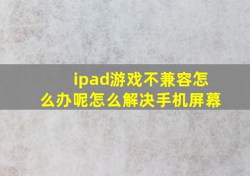 ipad游戏不兼容怎么办呢怎么解决手机屏幕