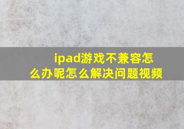 ipad游戏不兼容怎么办呢怎么解决问题视频