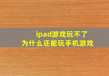 ipad游戏玩不了为什么还能玩手机游戏