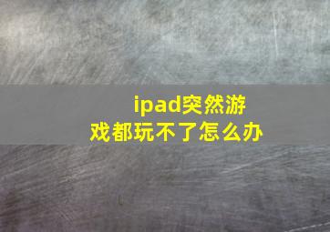 ipad突然游戏都玩不了怎么办