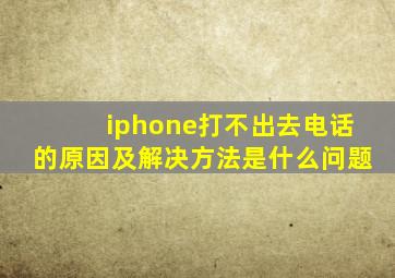 iphone打不出去电话的原因及解决方法是什么问题