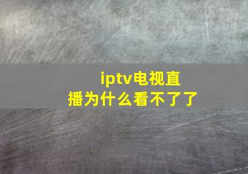 iptv电视直播为什么看不了了