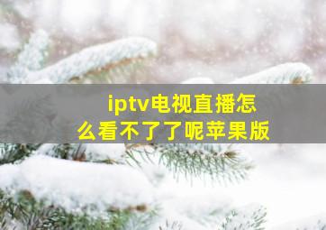 iptv电视直播怎么看不了了呢苹果版