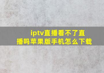 iptv直播看不了直播吗苹果版手机怎么下载