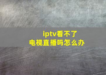 iptv看不了电视直播吗怎么办