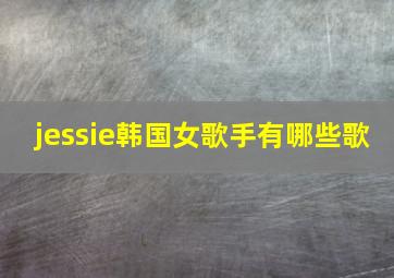 jessie韩国女歌手有哪些歌