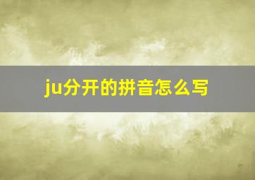 ju分开的拼音怎么写