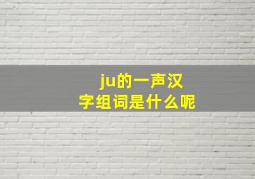 ju的一声汉字组词是什么呢