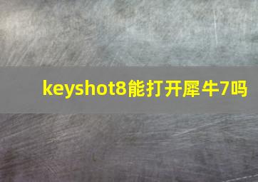 keyshot8能打开犀牛7吗