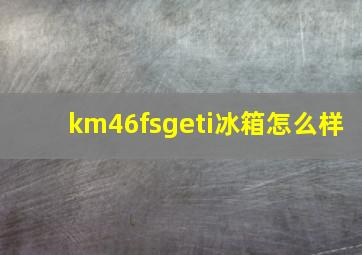 km46fsgeti冰箱怎么样