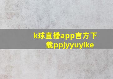 k球直播app官方下载ppjyyuyike