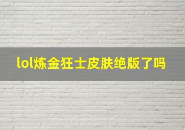 lol炼金狂士皮肤绝版了吗