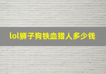 lol狮子狗铁血猎人多少钱