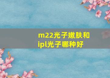 m22光子嫩肤和ipl光子哪种好