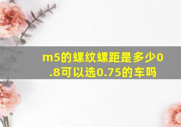 m5的螺纹螺距是多少0.8可以选0.75的车吗