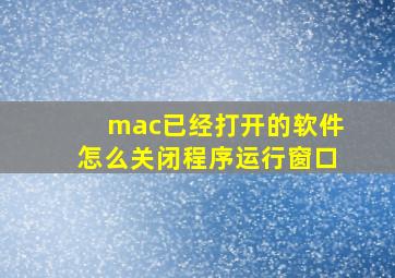 mac已经打开的软件怎么关闭程序运行窗口