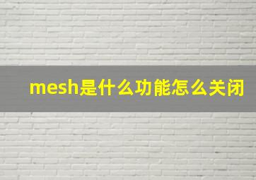 mesh是什么功能怎么关闭