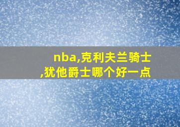 nba,克利夫兰骑士,犹他爵士哪个好一点