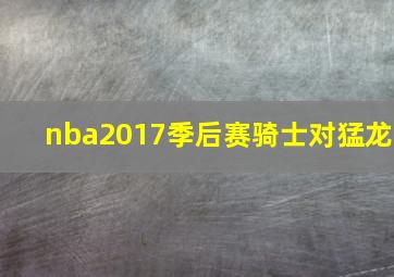 nba2017季后赛骑士对猛龙