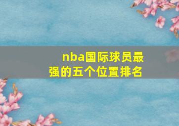 nba国际球员最强的五个位置排名