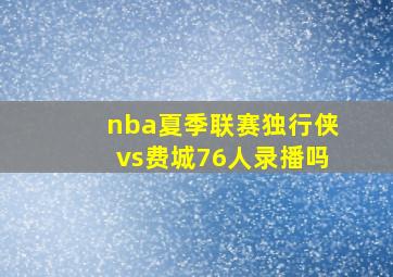 nba夏季联赛独行侠vs费城76人录播吗