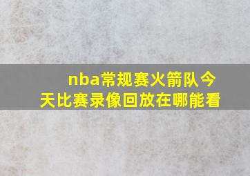 nba常规赛火箭队今天比赛录像回放在哪能看