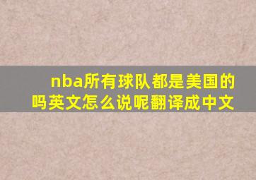 nba所有球队都是美国的吗英文怎么说呢翻译成中文