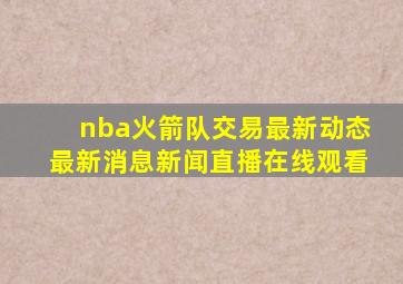 nba火箭队交易最新动态最新消息新闻直播在线观看