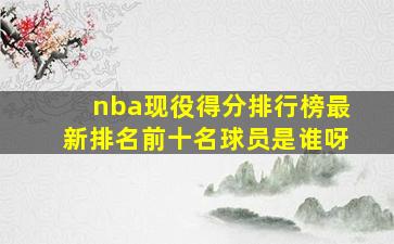 nba现役得分排行榜最新排名前十名球员是谁呀