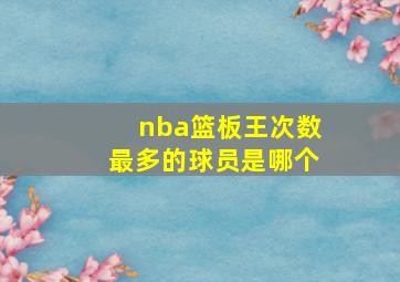 nba篮板王次数最多的球员是哪个