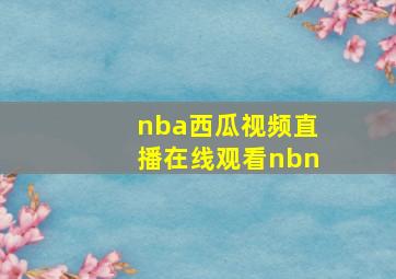 nba西瓜视频直播在线观看nbn