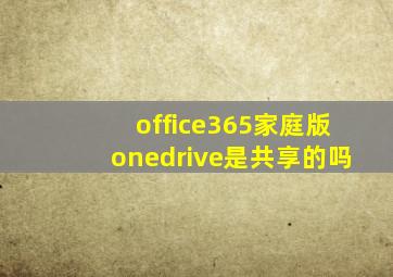 office365家庭版onedrive是共享的吗