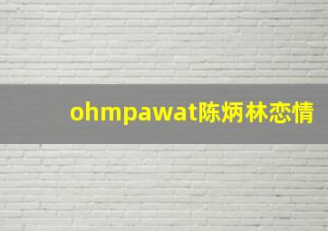 ohmpawat陈炳林恋情