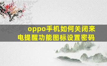 oppo手机如何关闭来电提醒功能图标设置密码